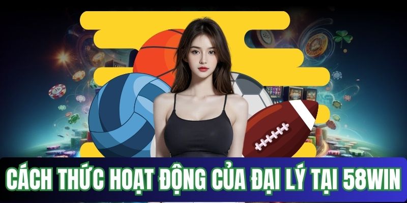 Cách thức hoạt động của đại lý tại 58win
